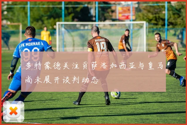 多特蒙德关注贡萨洛加西亚与皇马尚未展开谈判动态
