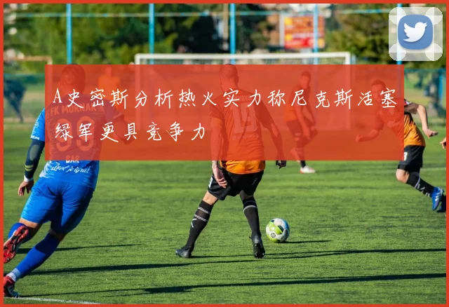 A史密斯分析热火实力称尼克斯活塞绿军更具竞争力