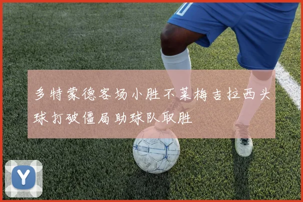 多特蒙德客场小胜不莱梅吉拉西头球打破僵局助球队取胜