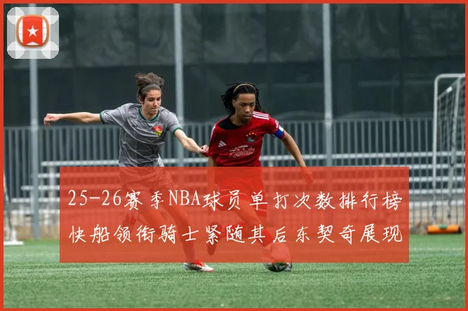 25-26赛季NBA球员单打次数排行榜快船领衔骑士紧随其后东契奇展现最高效率