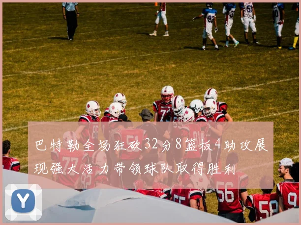 巴特勒全场狂砍32分8篮板4助攻展现强大活力带领球队取得胜利