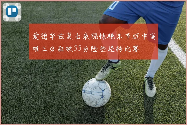 爱德华兹复出表现惊艳末节连中高难三分狂砍55分险些逆转比赛