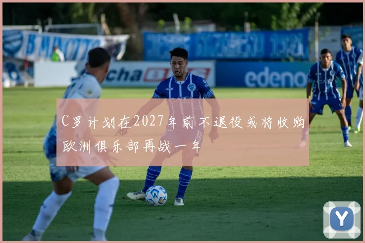 C罗计划在2027年前不退役或将收购欧洲俱乐部再战一年