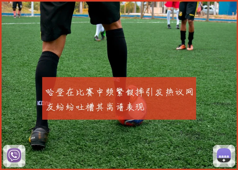 哈登在比赛中频繁假摔引发热议网友纷纷吐槽其离谱表现