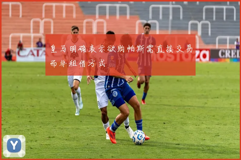 皇马明确表示欲购帕斯需直接交易而非租借方式