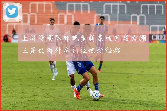 上海海港队昨晚重新集结开启为期三周的海外冬训拉练新征程