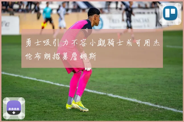 勇士吸引力不容小觑骑士或可用杰伦布朗招募詹姆斯