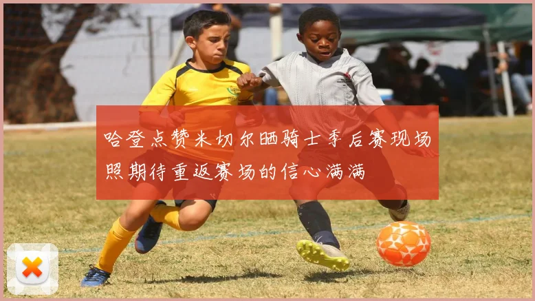 哈登点赞米切尔晒骑士季后赛现场照期待重返赛场的信心满满