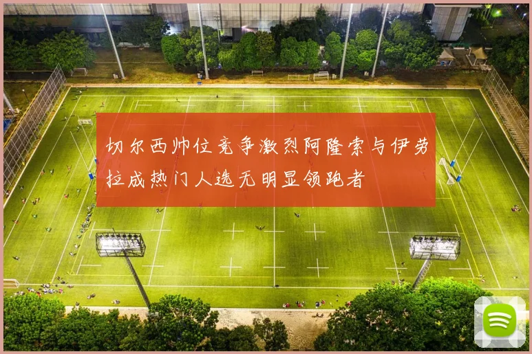 切尔西帅位竞争激烈阿隆索与伊劳拉成热门人选无明显领跑者