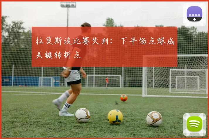 拉莫斯谈比赛失利：下半场点球成关键转折点