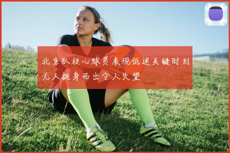 北京队核心球员表现低迷关键时刻无人挺身而出令人失望