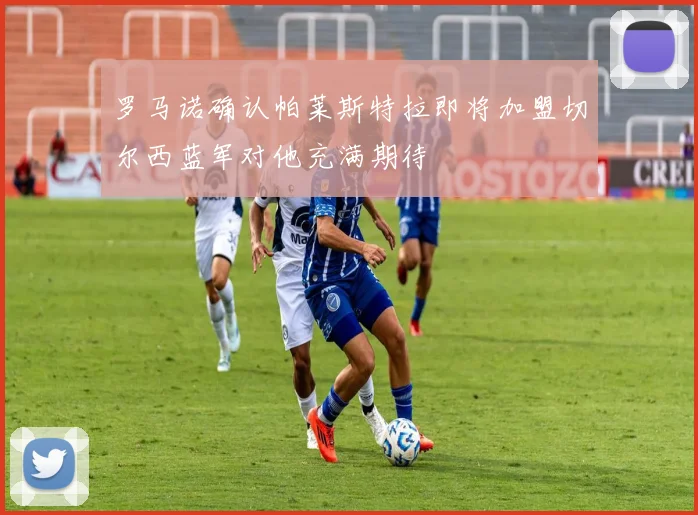 罗马诺确认帕莱斯特拉即将加盟切尔西蓝军对他充满期待