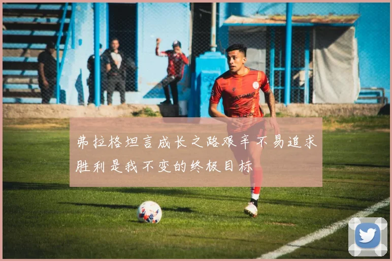 弗拉格坦言成长之路艰辛不易追求胜利是我不变的终极目标