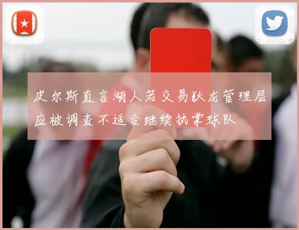 皮尔斯直言湖人若交易狄龙管理层应被调查不适合继续执掌球队
