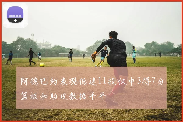 阿德巴约表现低迷11投仅中3得7分篮板和助攻数据平平